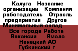 Калуга › Название организации ­ Компания-работодатель › Отрасль предприятия ­ Другое › Минимальный оклад ­ 1 - Все города Работа » Вакансии   . Ямало-Ненецкий АО,Губкинский г.